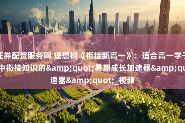 证券配资服务网 理想树《衔接新高一》：适合高一学子学习初高中衔接知识的&quot;暑期成长加速器&quot;_视频