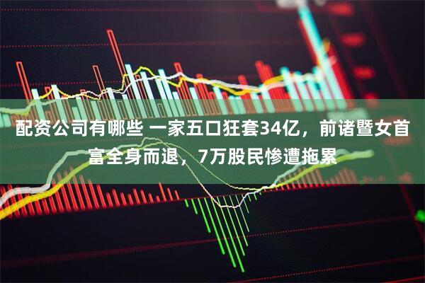 配资公司有哪些 一家五口狂套34亿，前诸暨女首富全身而退，7万股民惨遭拖累
