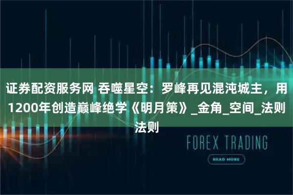 证券配资服务网 吞噬星空：罗峰再见混沌城主，用1200年创造巅峰绝学《明月策》_金角_空间_法则