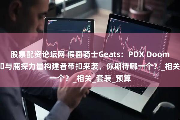 股票配资论坛网 假面骑士Geats：PDX Dooms Geats带扣与鹿探力量构建者带扣来袭，你期待哪一个？_相关_套装_预算