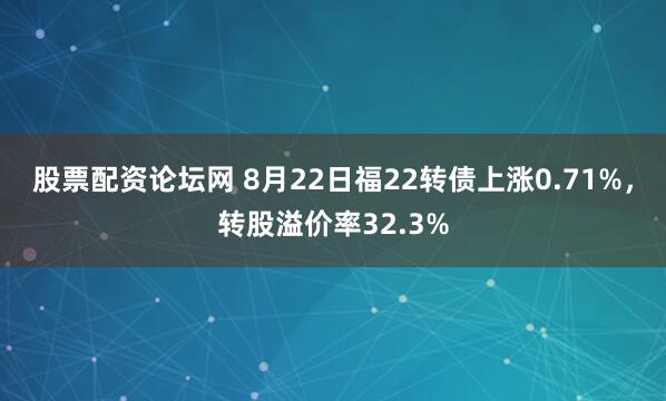 股票配资论坛网 8月22日福22转债上涨0.71%，转股溢价率32.3%