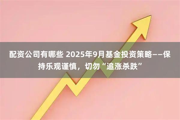 配资公司有哪些 2025年9月基金投资策略——保持乐观谨慎，切勿“追涨杀跌”