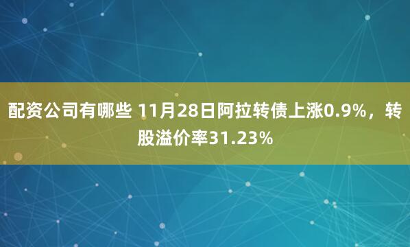 配资公司有哪些 11月28日阿拉转债上涨0.9%，转股溢价率31.23%