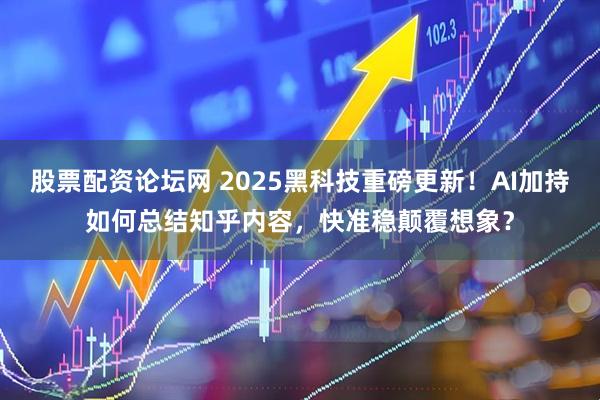 股票配资论坛网 2025黑科技重磅更新！AI加持如何总结知乎内容，快准稳颠覆想象？