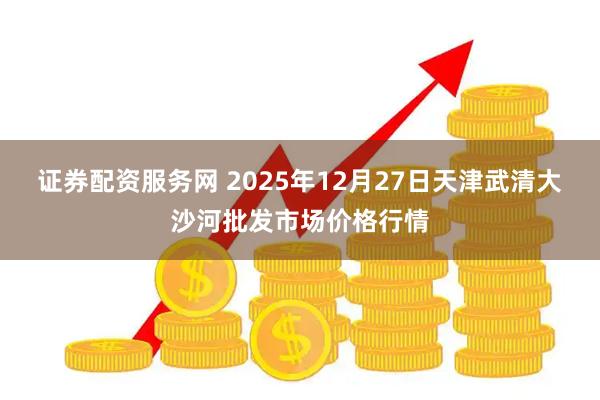 证券配资服务网 2025年12月27日天津武清大沙河批发市场价格行情