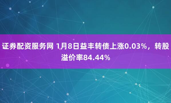 证券配资服务网 1月8日益丰转债上涨0.03%，转股溢价率84.44%