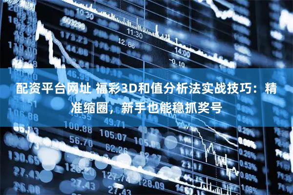 配资平台网址 福彩3D和值分析法实战技巧：精准缩圈，新手也能稳抓奖号
