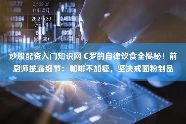 炒股配资入门知识网 C罗的自律饮食全揭秘！前厨师披露细节：咖啡不加糖，坚决戒面粉制品