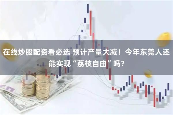 在线炒股配资看必选 预计产量大减！今年东莞人还能实现“荔枝自由”吗？