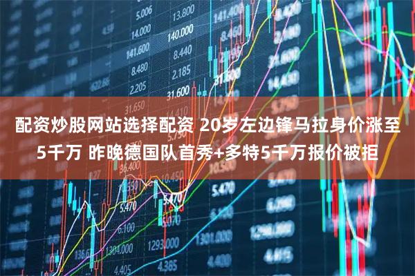配资炒股网站选择配资 20岁左边锋马拉身价涨至5千万 昨晚德国队首秀+多特5千万报价被拒