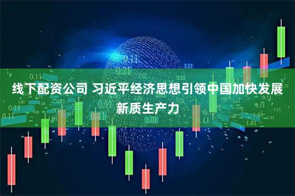线下配资公司 习近平经济思想引领中国加快发展新质生产力